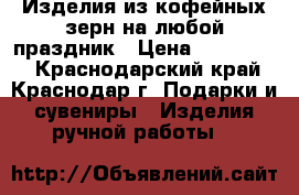 Изделия из кофейных зерн на любой праздник › Цена ­ 250-1300 - Краснодарский край, Краснодар г. Подарки и сувениры » Изделия ручной работы   